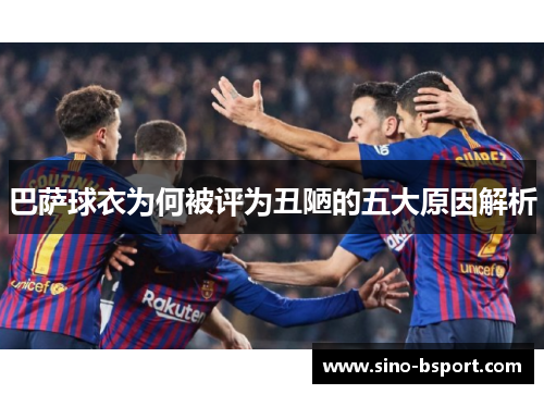 巴萨球衣为何被评为丑陋的五大原因解析