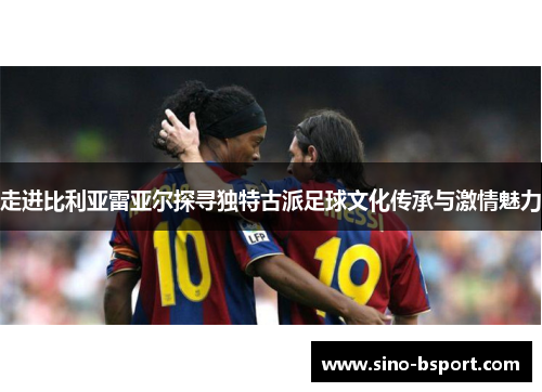 走进比利亚雷亚尔探寻独特古派足球文化传承与激情魅力