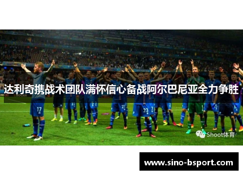 达利奇携战术团队满怀信心备战阿尔巴尼亚全力争胜