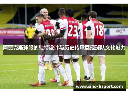 阿贾克斯球服的独特设计与历史传承展现球队文化魅力