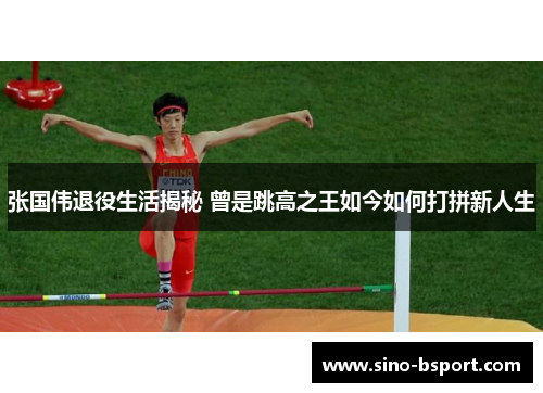 张国伟退役生活揭秘 曾是跳高之王如今如何打拼新人生
