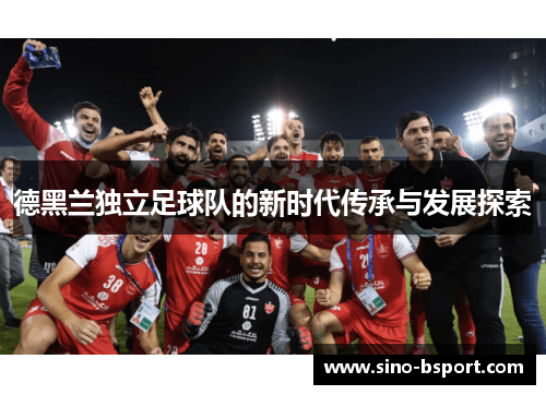 德黑兰独立足球队的新时代传承与发展探索 德黑兰独立足球队的新时代传承与发展探索