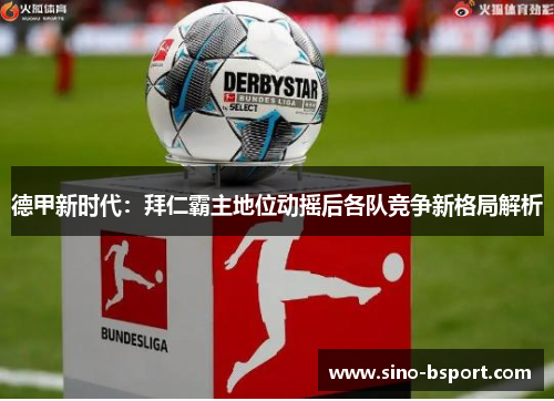 德甲新时代：拜仁霸主地位动摇后各队竞争新格局解析