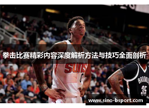 拳击比赛精彩内容深度解析方法与技巧全面剖析 拳击比赛精彩内容深度解析方法与技巧全面剖析