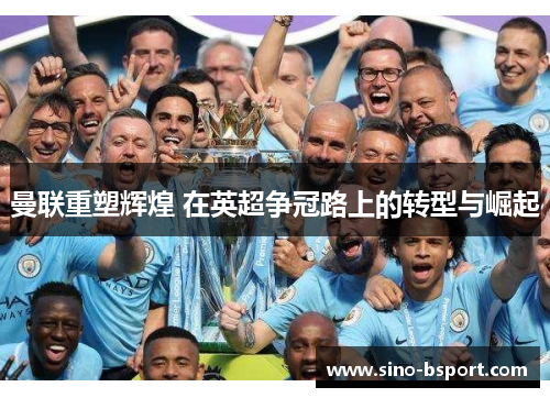 曼联重塑辉煌 在英超争冠路上的转型与崛起