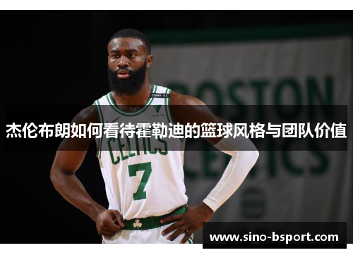 杰伦布朗如何看待霍勒迪的篮球风格与团队价值 杰伦布朗如何看待霍勒迪的篮球风格与团队价值