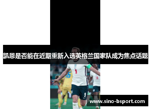 凯恩是否能在近期重新入选英格兰国家队成为焦点话题 凯恩是否能在近期重新入选英格兰国家队成为焦点话题