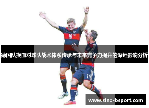 德国队换血对球队战术体系传承与未来竞争力提升的深远影响分析