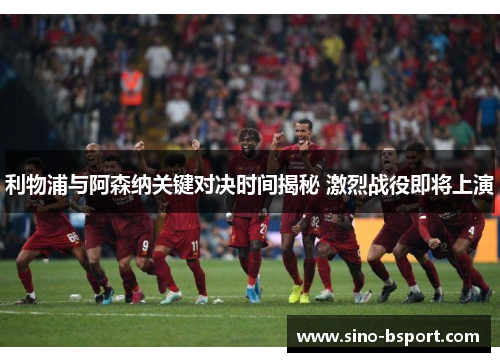 利物浦与阿森纳关键对决时间揭秘 激烈战役即将上演 利物浦与阿森纳关键对决时间揭秘 激烈战役即将上演