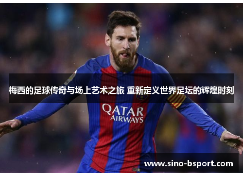 梅西的足球传奇与场上艺术之旅 重新定义世界足坛的辉煌时刻 梅西的足球传奇与场上艺术之旅 重新定义世界足坛的辉煌时刻