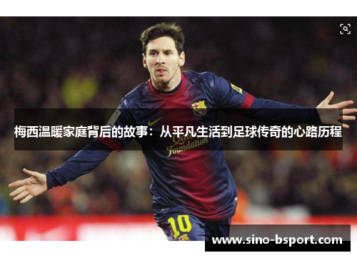梅西温暖家庭背后的故事:从平凡生活到足球传奇的心路历程 梅西温暖家庭背后的故事:从平凡生活到足球传奇的心路历程