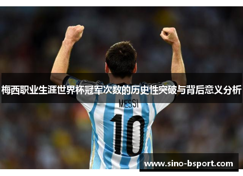 梅西职业生涯世界杯冠军次数的历史性突破与背后意义分析