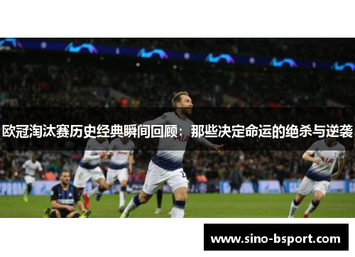 欧冠淘汰赛历史经典瞬间回顾:那些决定命运的绝杀与逆袭 欧冠淘汰赛历史经典瞬间回顾:那些决定命运的绝杀与逆袭