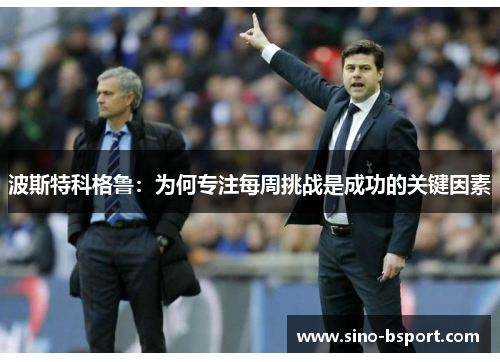 波斯特科格鲁:为何专注每周挑战是成功的关键因素 波斯特科格鲁:为何专注每周挑战是成功的关键因素