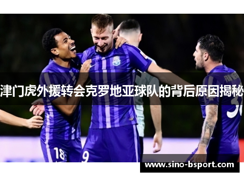 津门虎外援转会克罗地亚球队的背后原因揭秘