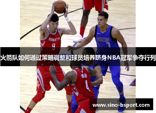 火箭队如何通过策略调整和球员培养跻身NBA冠军争夺行列 火箭队如何通过策略调整和球员培养跻身NBA冠军争夺行列