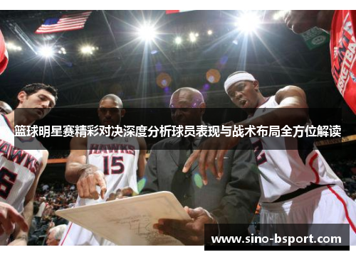 篮球明星赛精彩对决深度分析球员表现与战术布局全方位解读