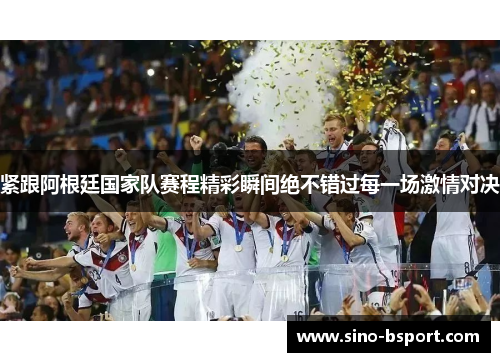 紧跟阿根廷国家队赛程精彩瞬间绝不错过每一场激情对决 紧跟阿根廷国家队赛程精彩瞬间绝不错过每一场激情对决