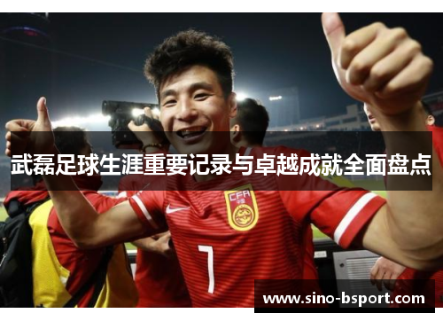 武磊足球生涯重要记录与卓越成就全面盘点