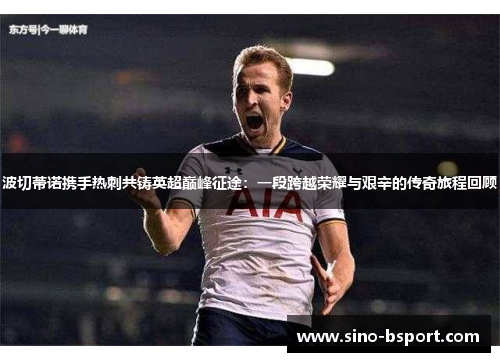 波切蒂诺携手热刺共铸英超巅峰征途：一段跨越荣耀与艰辛的传奇旅程回顾