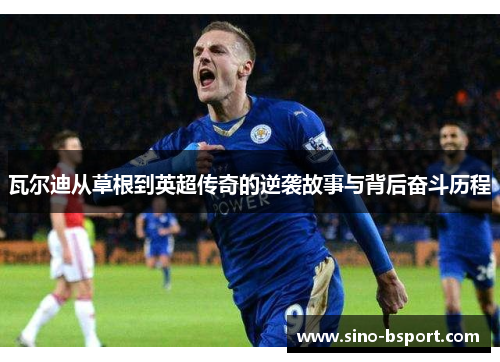 瓦尔迪从草根到英超传奇的逆袭故事与背后奋斗历程