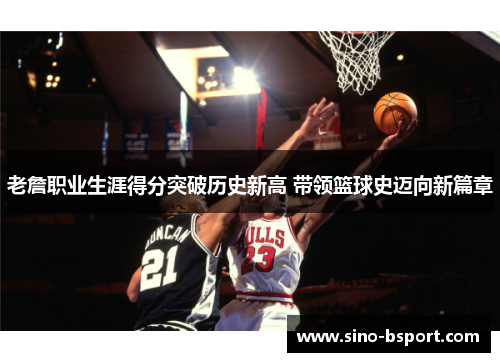 老詹职业生涯得分突破历史新高 带领篮球史迈向新篇章 老詹职业生涯得分突破历史新高 带领篮球史迈向新篇章
