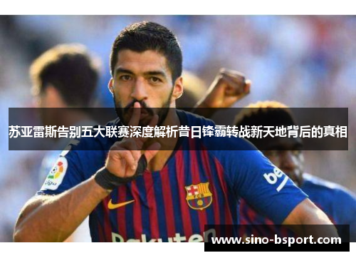 苏亚雷斯告别五大联赛深度解析昔日锋霸转战新天地背后的真相