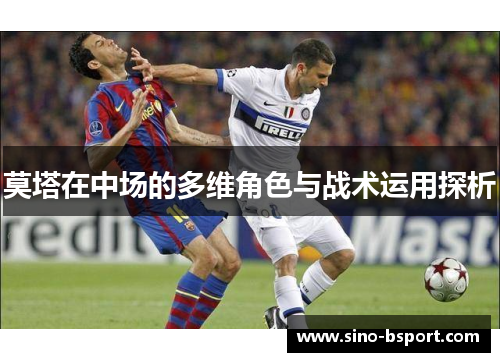 莫塔在中场的多维角色与战术运用探析 莫塔在中场的多维角色与战术运用探析