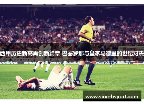 西甲历史新高再创新篇章 巴塞罗那与皇家马德里的世纪对决 西甲历史新高再创新篇章 巴塞罗那与皇家马德里的世纪对决