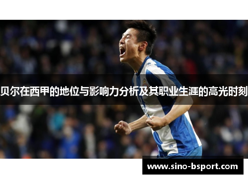 贝尔在西甲的地位与影响力分析及其职业生涯的高光时刻 贝尔在西甲的地位与影响力分析及其职业生涯的高光时刻