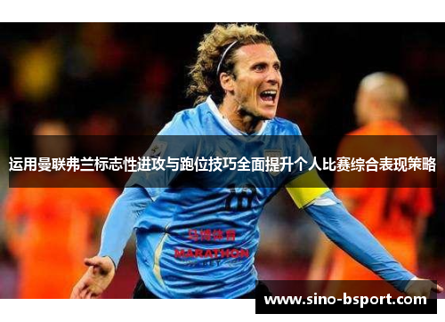 运用曼联弗兰标志性进攻与跑位技巧全面提升个人比赛综合表现策略