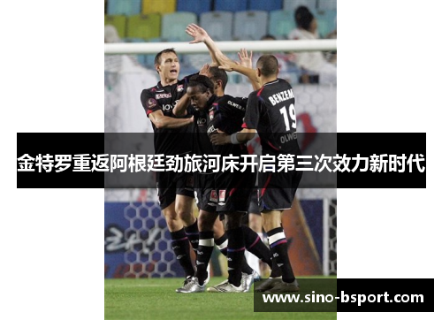 金特罗重返阿根廷劲旅河床开启第三次效力新时代