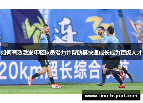 如何有效激发年轻球员潜力并帮助其快速成长成为顶级人才