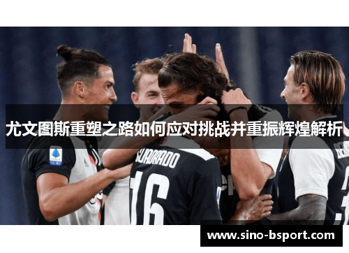 尤文图斯重塑之路如何应对挑战并重振辉煌解析