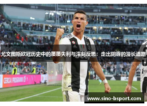 尤文图斯欧冠历史中的屡屡失利与深刻反思：走出阴霾的漫长道路