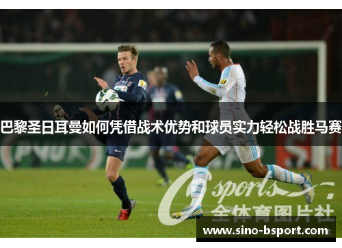 巴黎圣日耳曼如何凭借战术优势和球员实力轻松战胜马赛