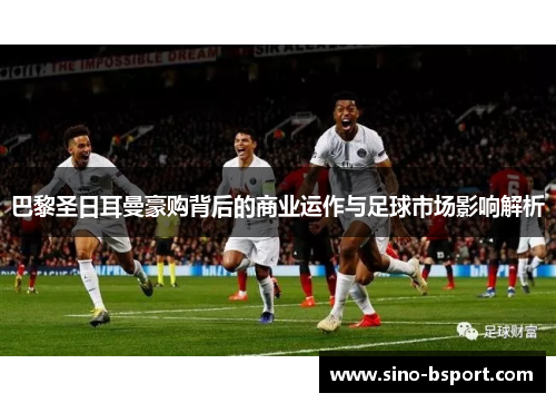 巴黎圣日耳曼豪购背后的商业运作与足球市场影响解析 巴黎圣日耳曼豪购背后的商业运作与足球市场影响解析