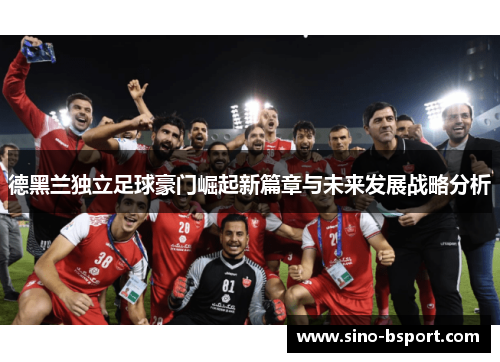 德黑兰独立足球豪门崛起新篇章与未来发展战略分析 德黑兰独立足球豪门崛起新篇章与未来发展战略分析