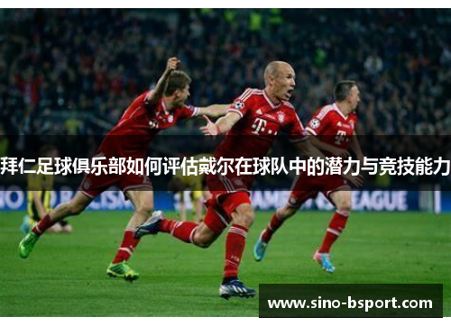 拜仁足球俱乐部如何评估戴尔在球队中的潜力与竞技能力 拜仁足球俱乐部如何评估戴尔在球队中的潜力与竞技能力