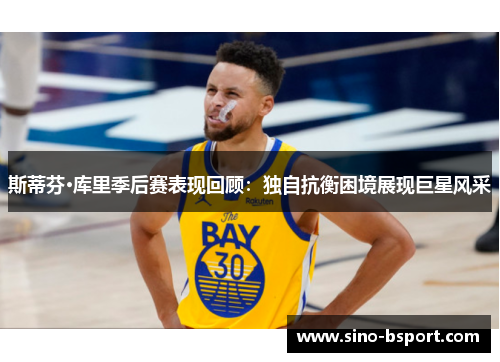 斯蒂芬·库里季后赛表现回顾:独自抗衡困境展现巨星风采 斯蒂芬·库里季后赛表现回顾:独自抗衡困境展现巨星风采