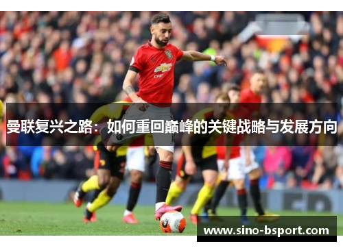曼联复兴之路:如何重回巅峰的关键战略与发展方向 曼联复兴之路:如何重回巅峰的关键战略与发展方向
