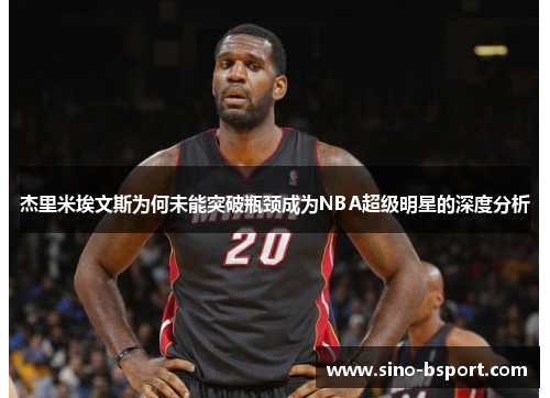 杰里米埃文斯为何未能突破瓶颈成为NBA超级明星的深度分析 杰里米埃文斯为何未能突破瓶颈成为NBA超级明星的深度分析