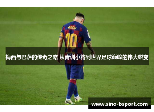 梅西与巴萨的传奇之路 从青训小将到世界足球巅峰的伟大蜕变