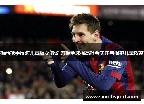梅西携手反对儿童贩卖倡议 力挺全球提高社会关注与保护儿童权益