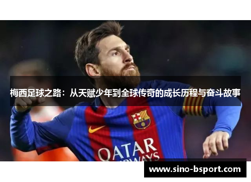 梅西足球之路:从天赋少年到全球传奇的成长历程与奋斗故事 梅西足球之路:从天赋少年到全球传奇的成长历程与奋斗故事