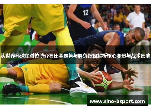 从世界杯球星对位博弈看比赛走势与胜负逻辑解析核心变量与战术影响 从世界杯球星对位博弈看比赛走势与胜负逻辑解析核心变量与战术影响