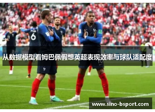 从数据模型看姆巴佩假想英超表现效率与球队适配度 从数据模型看姆巴佩假想英超表现效率与球队适配度