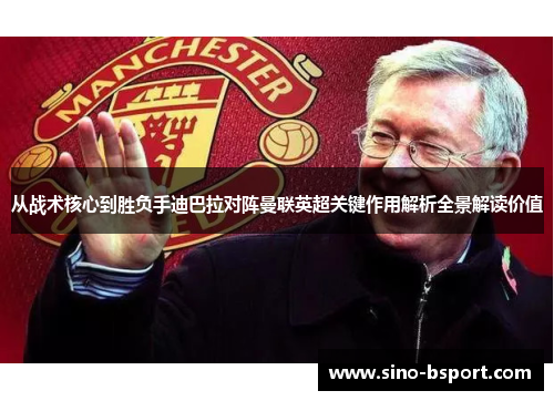 从战术核心到胜负手迪巴拉对阵曼联英超关键作用解析全景解读价值 从战术核心到胜负手迪巴拉对阵曼联英超关键作用解析全景解读价值