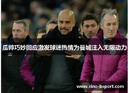 瓜帅巧妙回应激发球迷热情为曼城注入无限动力 瓜帅巧妙回应激发球迷热情为曼城注入无限动力