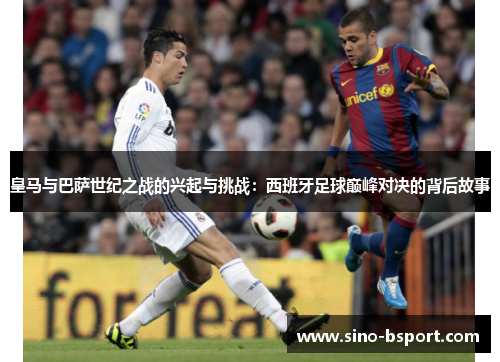 皇马与巴萨世纪之战的兴起与挑战：西班牙足球巅峰对决的背后故事